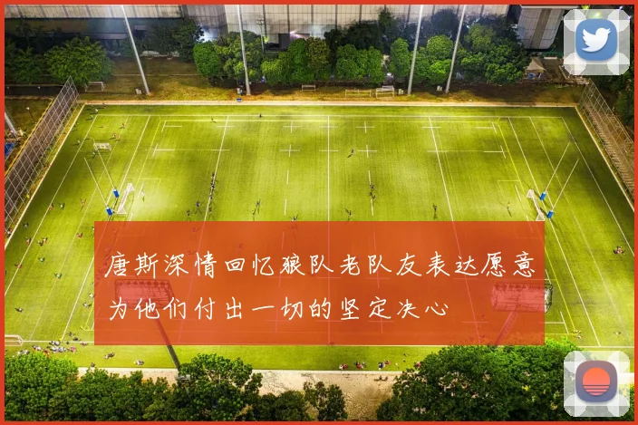 唐斯深情回忆狼队老队友表达愿意为他们付出一切的坚定决心