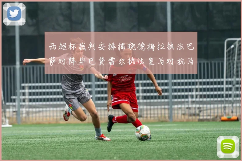 西超杯裁判安排揭晓德梅拉执法巴萨对阵毕巴费雷尔执法皇马对抗马竞