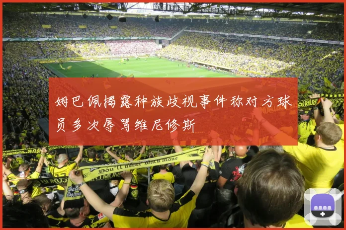 姆巴佩揭露种族歧视事件称对方球员多次辱骂维尼修斯