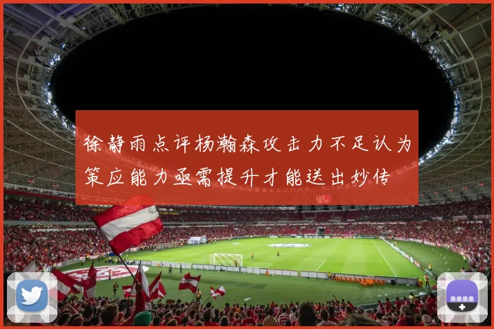 徐静雨点评杨瀚森攻击力不足认为策应能力亟需提升才能送出妙传