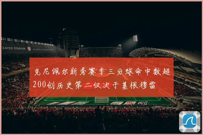 克尼佩尔新秀赛季三分球命中数超200创历史第二仅次于基根穆雷