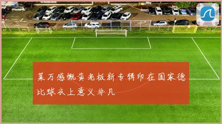 莱万感慨黄老板新专辑印在国家德比球衣上意义非凡