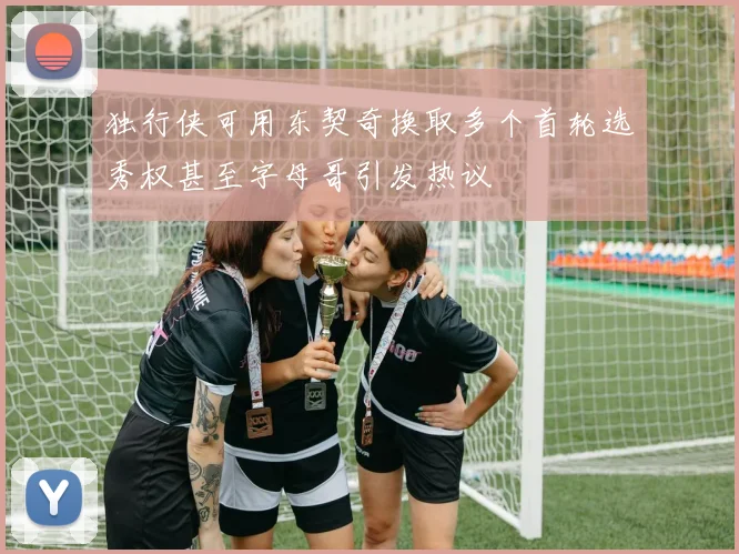 独行侠可用东契奇换取多个首轮选秀权甚至字母哥引发热议