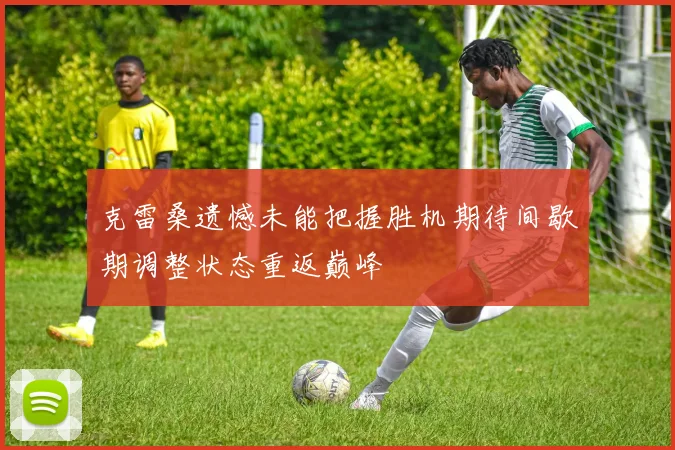 克雷桑遗憾未能把握胜机期待间歇期调整状态重返巅峰