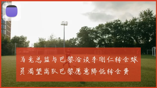 马竞总监与巴黎洽谈李刚仁转会球员渴望离队巴黎愿意降低转会费