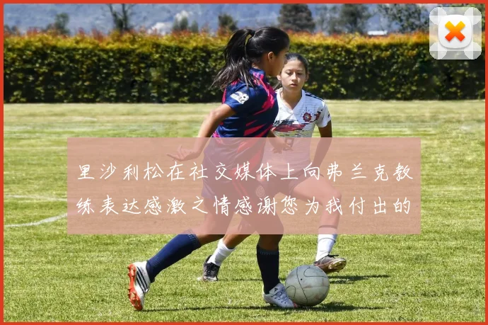 里沙利松在社交媒体上向弗兰克教练表达感激之情感谢您为我付出的一切