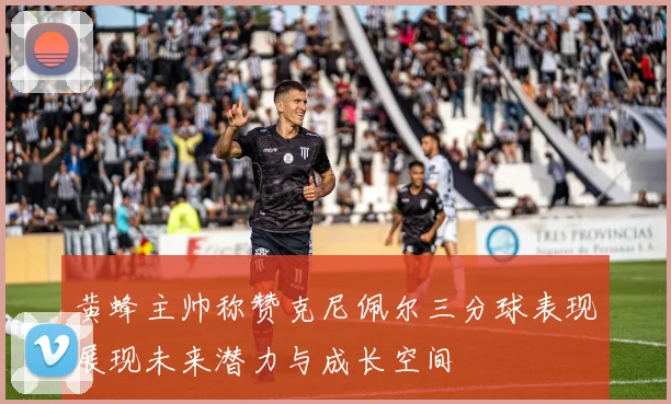 黄蜂主帅称赞克尼佩尔三分球表现展现未来潜力与成长空间