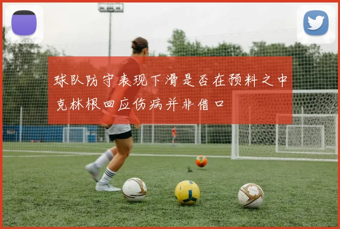 球队防守表现下滑是否在预料之中克林根回应伤病并非借口