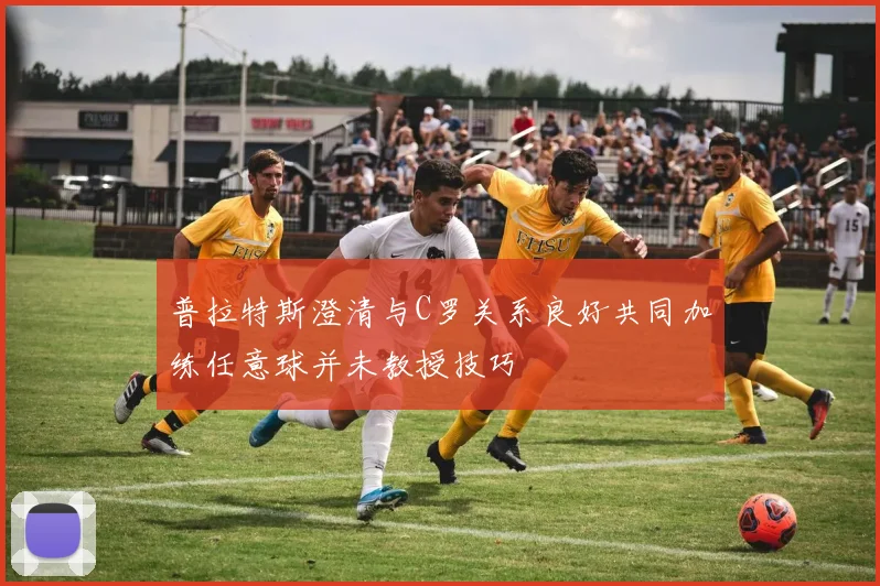 普拉特斯澄清与C罗关系良好共同加练任意球并未教授技巧