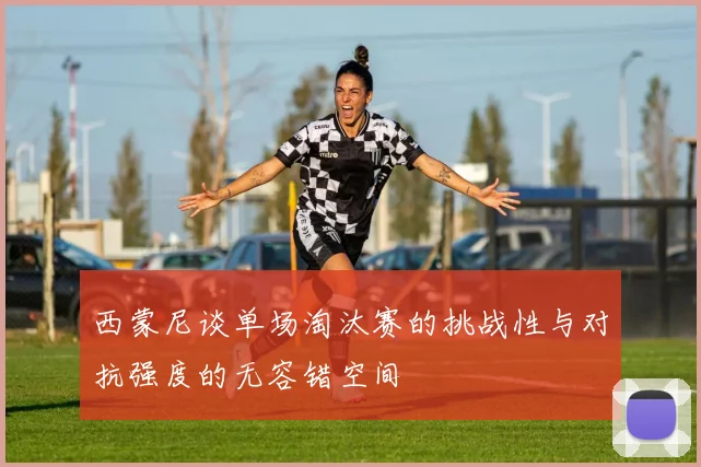 西蒙尼谈单场淘汰赛的挑战性与对抗强度的无容错空间