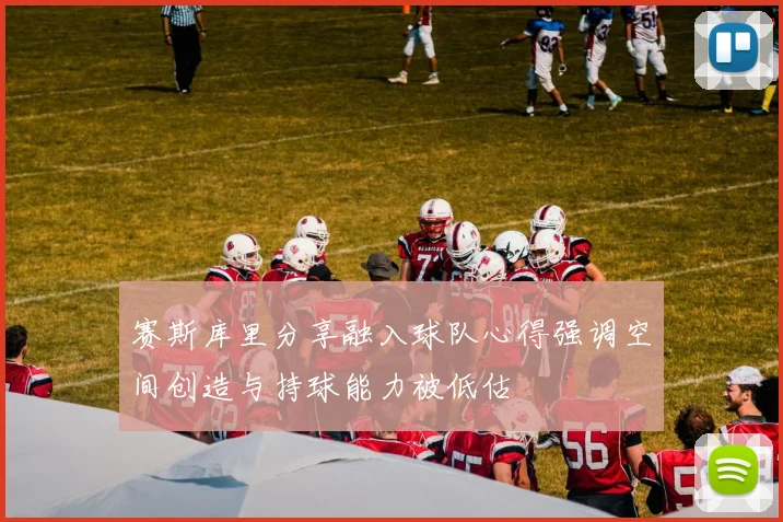 赛斯库里分享融入球队心得强调空间创造与持球能力被低估