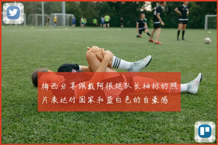 梅西分享佩戴阿根廷队长袖标的照片表达对国家和蓝白色的自豪感