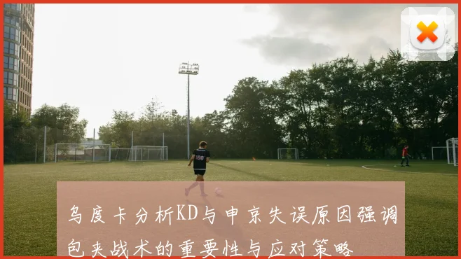 乌度卡分析KD与申京失误原因强调包夹战术的重要性与应对策略