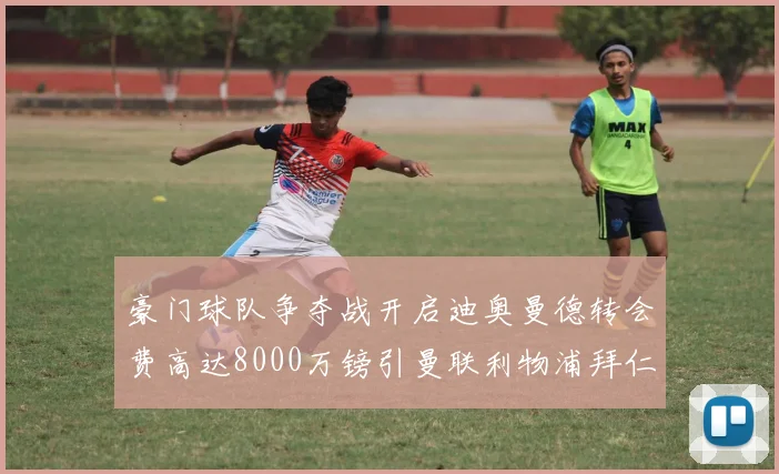 豪门球队争夺战开启迪奥曼德转会费高达8000万镑引曼联利物浦拜仁关注
