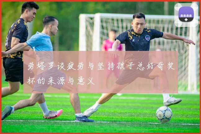 劳塔罗谈疲劳与坚持孩子总好奇奖杯的来源与意义