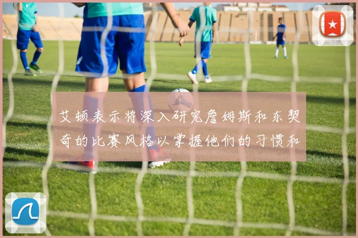 艾顿表示将深入研究詹姆斯和东契奇的比赛风格以掌握他们的习惯和偏好