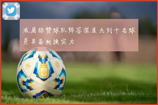 浓眉称赞球队阵容深度九到十名球员具备轮换实力