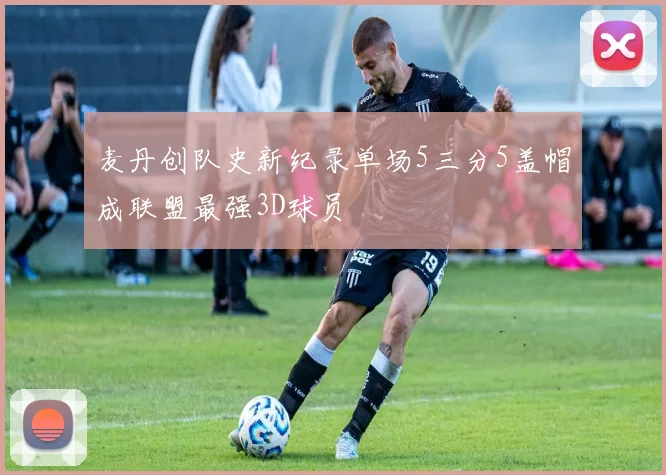 麦丹创队史新纪录单场5三分5盖帽成联盟最强3D球员